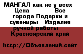 МАНГАЛ как не у всех › Цена ­ 40 000 - Все города Подарки и сувениры » Изделия ручной работы   . Красноярский край